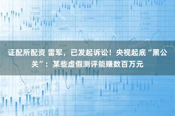 证配所配资 雷军，已发起诉讼！央视起底“黑公关”：某些虚假测评能赚数百万元