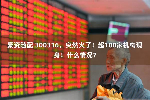 豪资随配 300316，突然火了！超100家机构现身！什么情况？