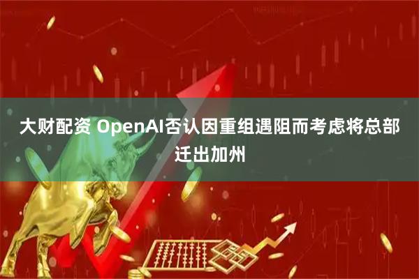 大财配资 OpenAI否认因重组遇阻而考虑将总部迁出加州