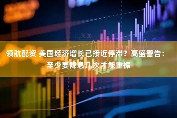 领航配资 美国经济增长已接近停滞？高盛警告： 至少要降息几次才能重振
