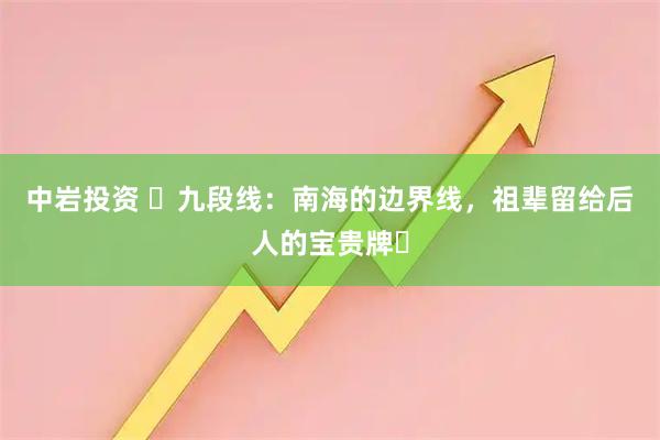 中岩投资 ​九段线：南海的边界线，祖辈留给后人的宝贵牌​