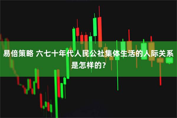 易倍策略 六七十年代人民公社集体生活的人际关系是怎样的？