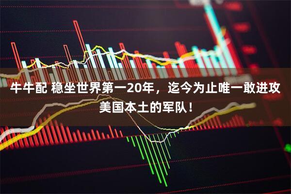牛牛配 稳坐世界第一20年，迄今为止唯一敢进攻美国本土的军队！