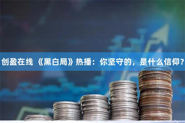 创盈在线 《黑白局》热播：你坚守的，是什么信仰？