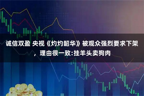 诚信双盈 央视《灼灼韶华》被观众强烈要求下架，理由很一致:挂羊头卖狗肉
