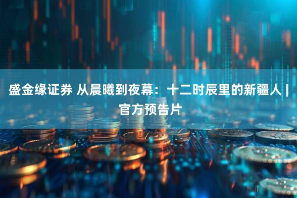 盛金缘证券 从晨曦到夜幕：十二时辰里的新疆人 | 官方预告片