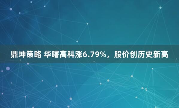 鼎坤策略 华曙高科涨6.79%，股价创历史新高