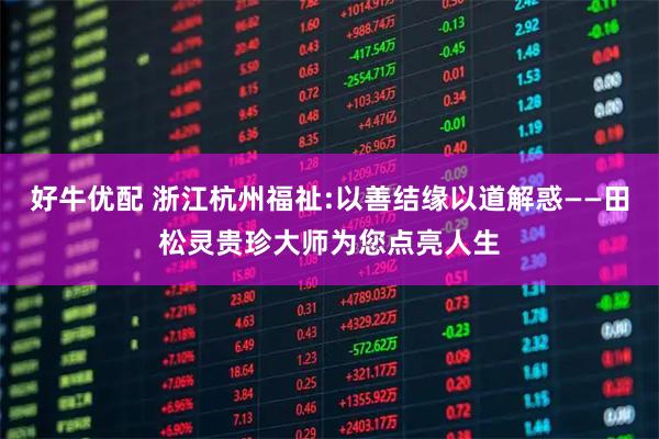好牛优配 浙江杭州福祉:以善结缘以道解惑——田松灵贵珍大师为您点亮人生