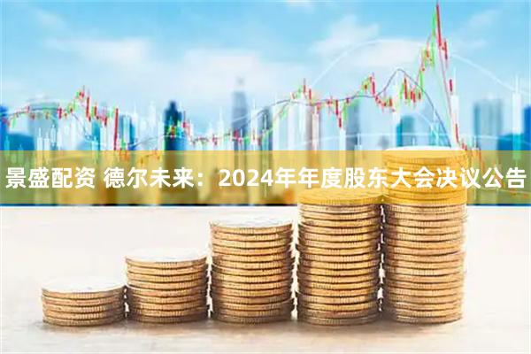 景盛配资 德尔未来：2024年年度股东大会决议公告