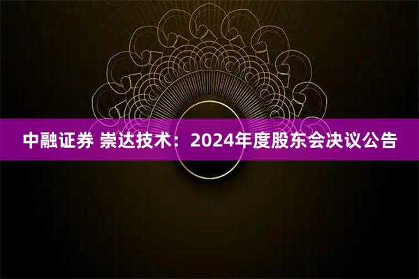中融证券 崇达技术：2024年度股东会决议公告