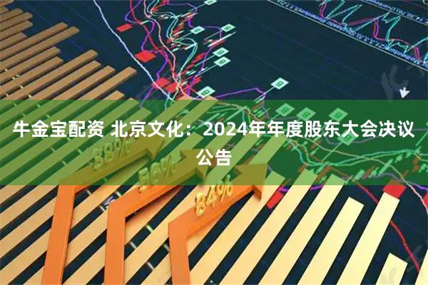 牛金宝配资 北京文化：2024年年度股东大会决议公告