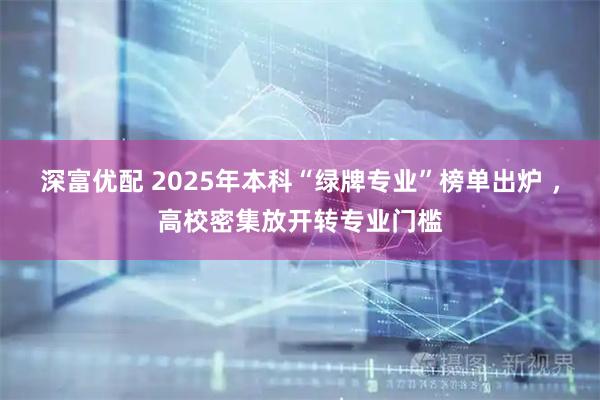深富优配 2025年本科“绿牌专业”榜单出炉 ，高校密集放开转专业门槛