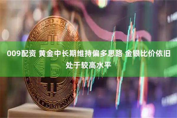 009配资 黄金中长期维持偏多思路 金银比价依旧处于较高水平