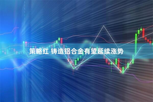策略红 铸造铝合金有望延续涨势