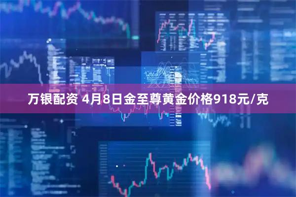 万银配资 4月8日金至尊黄金价格918元/克