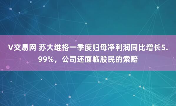 V交易网 苏大维格一季度归母净利润同比增长5.99%，公司还面临股民的索赔