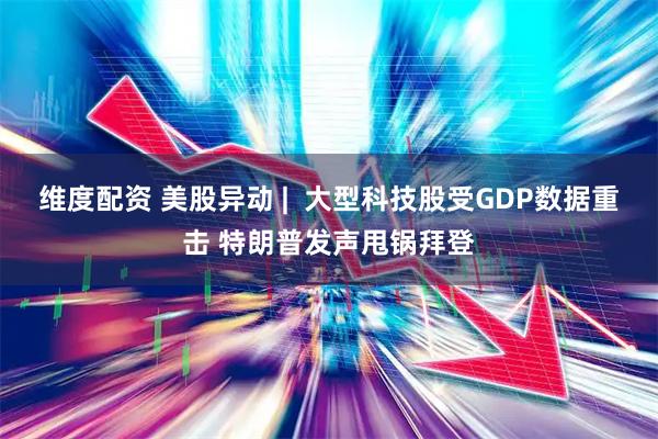 维度配资 美股异动 |  大型科技股受GDP数据重击 特朗普发声甩锅拜登