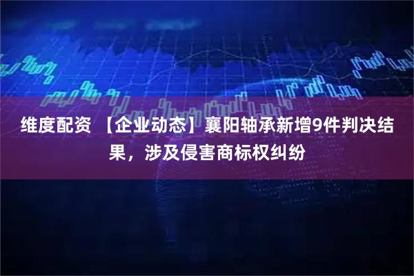 维度配资 【企业动态】襄阳轴承新增9件判决结果，涉及侵害商标权纠纷