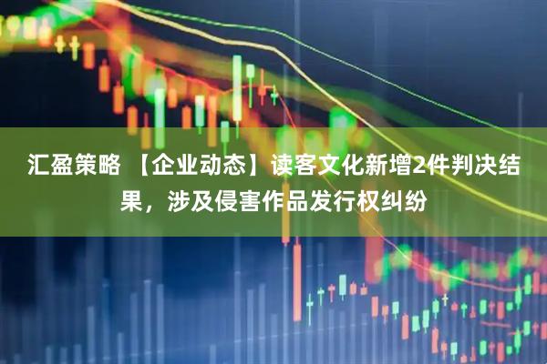 汇盈策略 【企业动态】读客文化新增2件判决结果，涉及侵害作品发行权纠纷