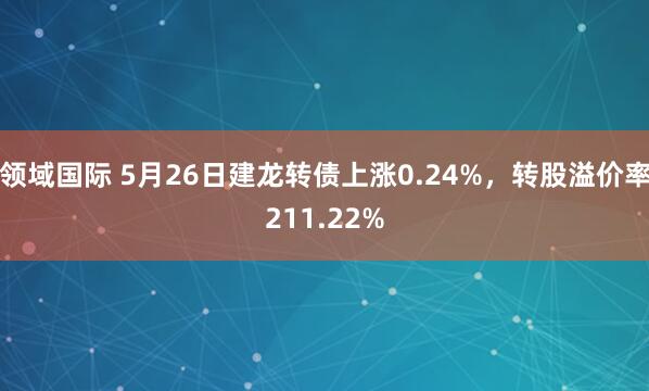 领域国际 5月26日建龙转债上涨0.24%，转股溢价率211.22%