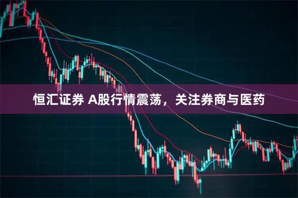 恒汇证券 A股行情震荡，关注券商与医药