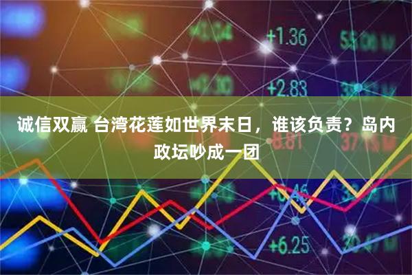 诚信双赢 台湾花莲如世界末日，谁该负责？岛内政坛吵成一团