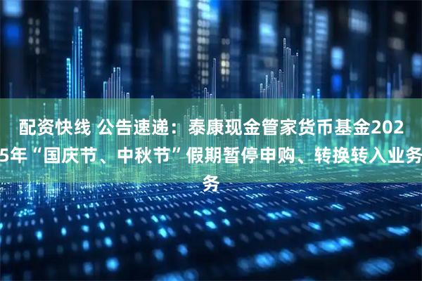 配资快线 公告速递：泰康现金管家货币基金2025年“国庆节、中秋节”假期暂停申购、转换转入业务