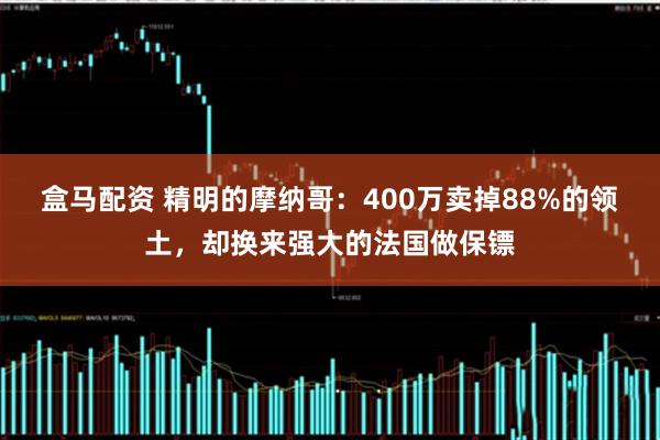 盒马配资 精明的摩纳哥：400万卖掉88%的领土，却换来强大的法国做保镖