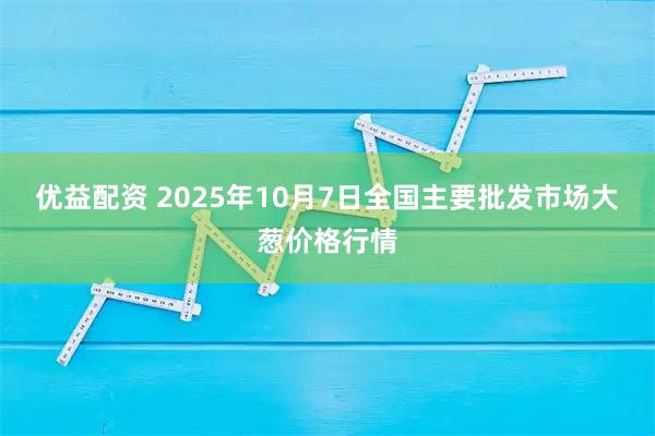 优益配资 2025年10月7日全国主要批发市场大葱价格行情