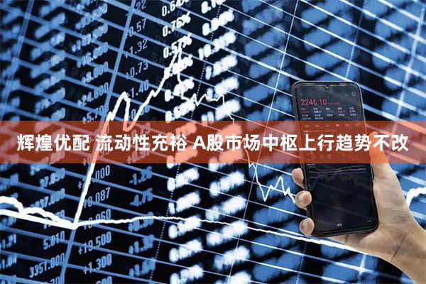辉煌优配 流动性充裕 A股市场中枢上行趋势不改