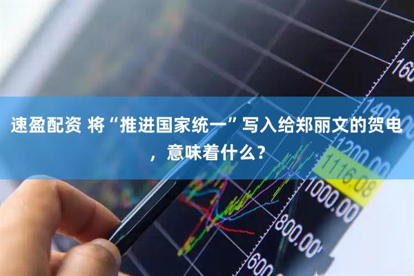 速盈配资 将“推进国家统一”写入给郑丽文的贺电，意味着什么？