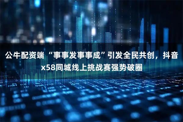 公牛配资端 “事事发事事成”引发全民共创，抖音x58同城线上挑战赛强势破圈